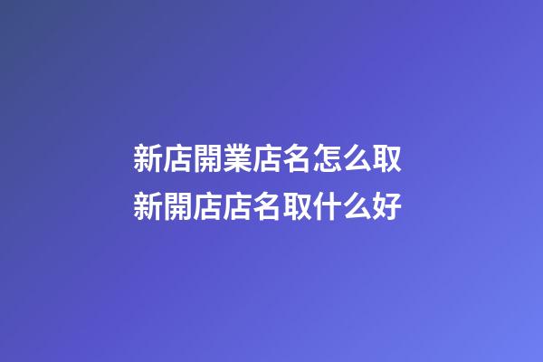 新店開業店名怎么取 新開店店名取什么好-第1張-店鋪起名-玄機派